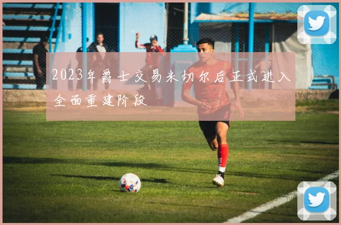 2023年爵士交易米切尔后正式进入全面重建阶段