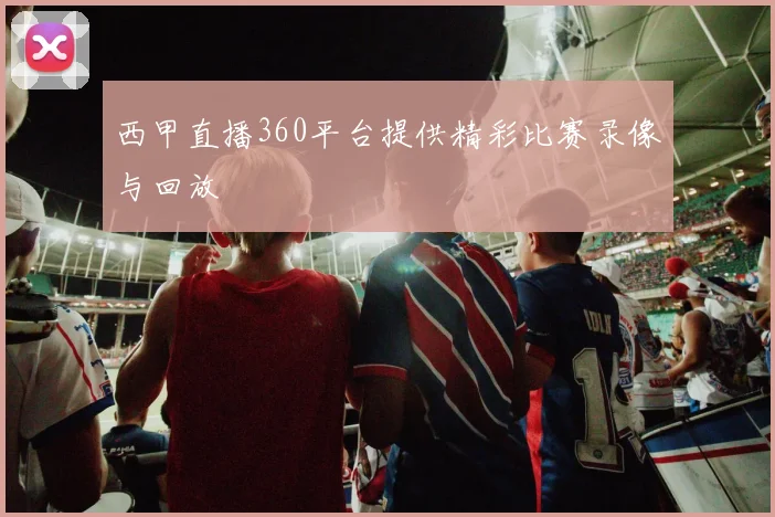 西甲直播360平台提供精彩比赛录像与回放