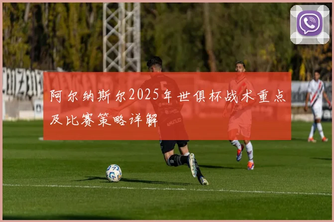 阿尔纳斯尔2025年世俱杯战术重点及比赛策略详解