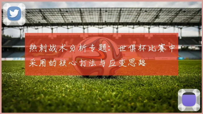 热刺战术分析专题：世俱杯比赛中采用的核心打法与应变思路