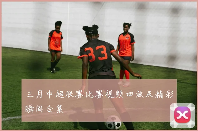 三月中超联赛比赛视频回放及精彩瞬间合集