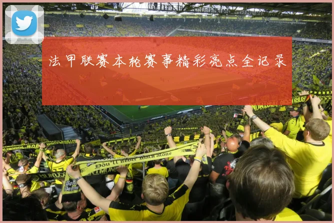 法甲联赛本轮赛事精彩亮点全记录