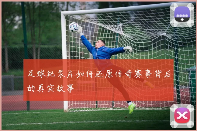 足球纪录片如何还原传奇赛事背后的真实故事