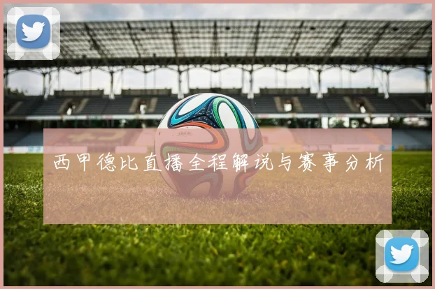 西甲德比直播全程解说与赛事分析