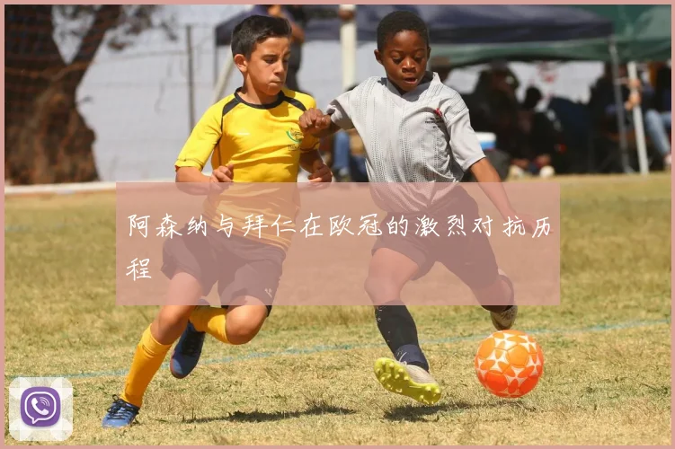 阿森纳与拜仁在欧冠的激烈对抗历程