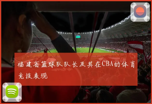 福建省篮球队队长及其在CBA的体育竞技表现