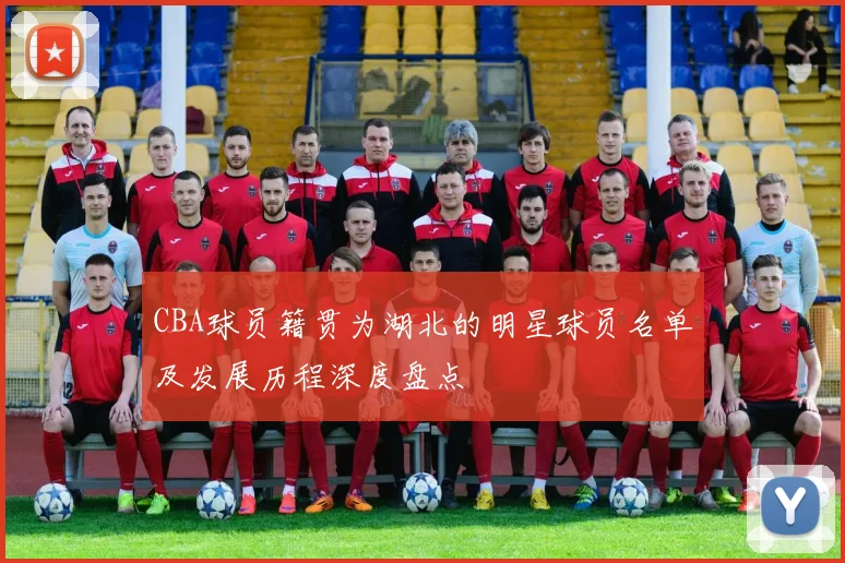 CBA球员籍贯为湖北的明星球员名单及发展历程深度盘点