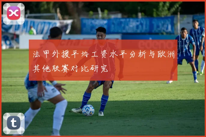 法甲外援平均工资水平分析与欧洲其他联赛对比研究