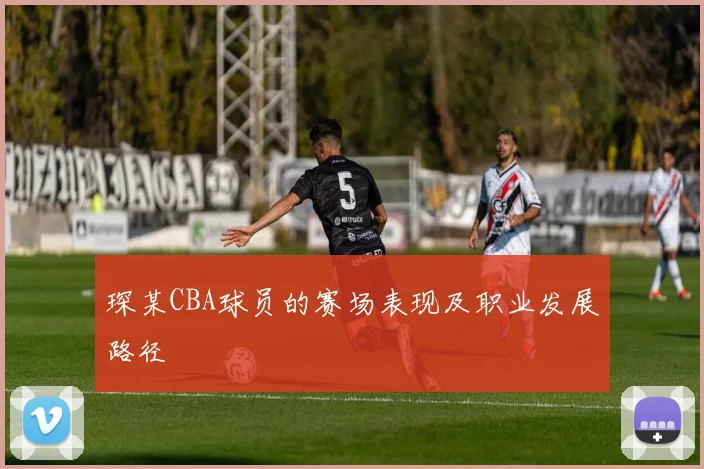 琛某CBA球员的赛场表现及职业发展路径