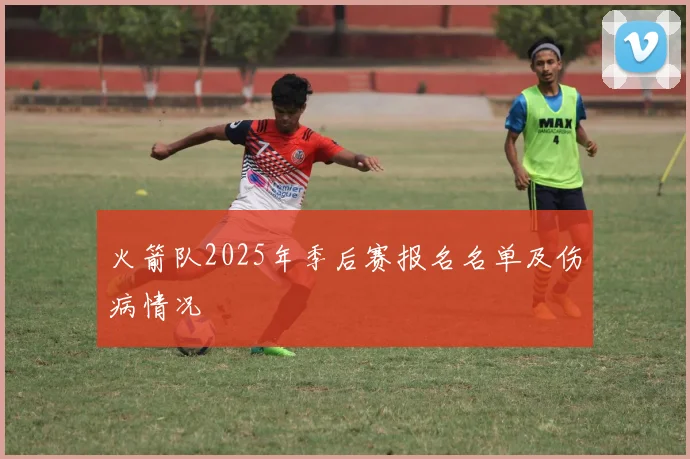 火箭队2025年季后赛报名名单及伤病情况