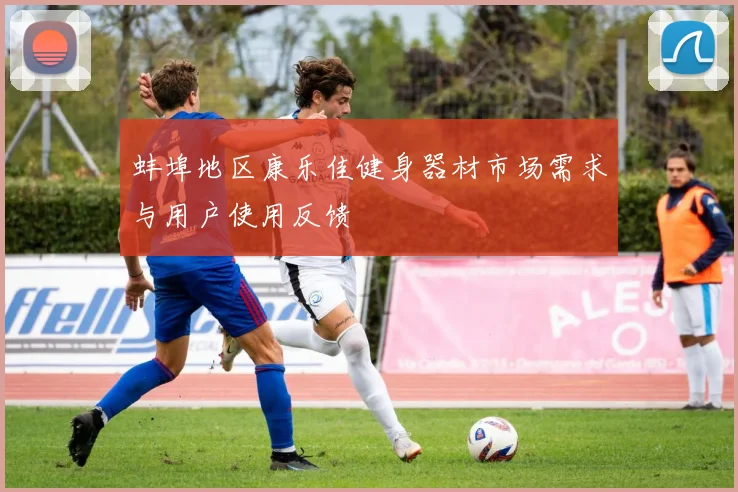 蚌埠地区康乐佳健身器材市场需求与用户使用反馈